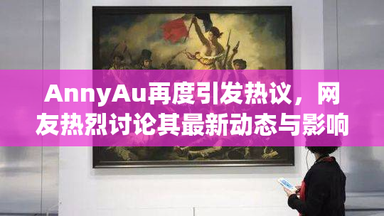 AnnyAu再度引发热议，网友热烈讨论其最新动态与影响