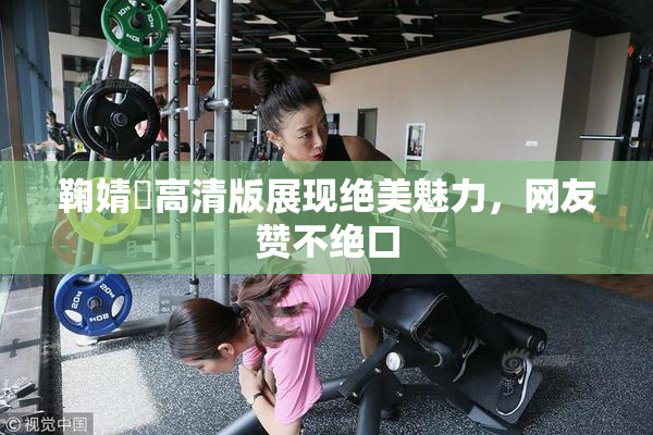 鞠婧祎高清版展现绝美魅力，网友赞不绝口