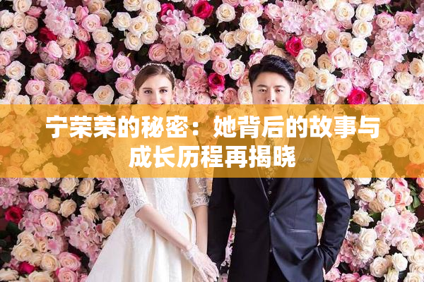 宁荣荣的秘密：她背后的故事与成长历程再揭晓