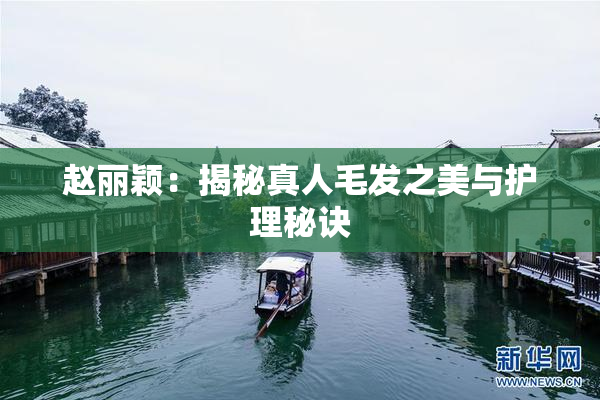 赵丽颖：揭秘真人毛发之美与护理秘诀