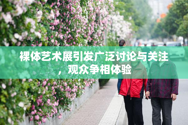 裸体艺术展引发广泛讨论与关注，观众争相体验