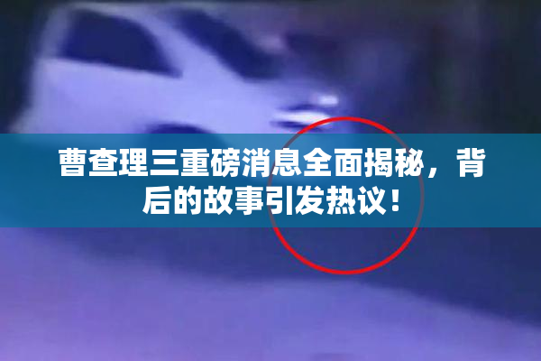 曹查理三重磅消息全面揭秘，背后的故事引发热议！