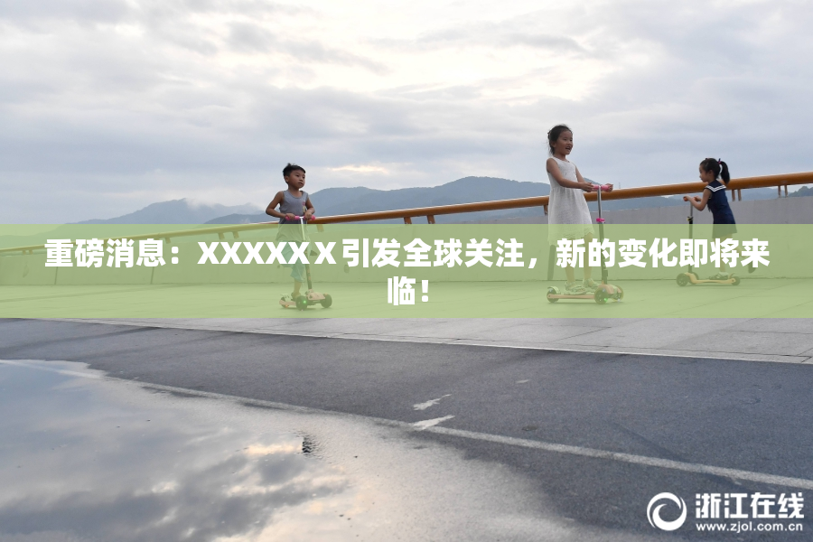 重磅消息：XXXXXⅩ引发全球关注，新的变化即将来临！