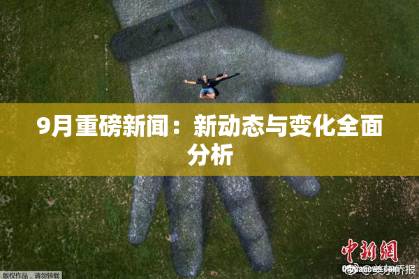 9月重磅新闻：新动态与变化全面分析
