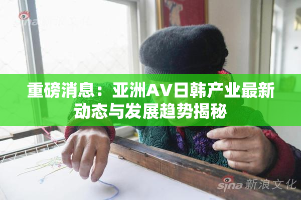 重磅消息：亚洲AV日韩产业最新动态与发展趋势揭秘