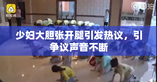 少妇大胆张开腿引发热议，引争议声音不断