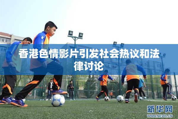 香港色情影片引发社会热议和法律讨论