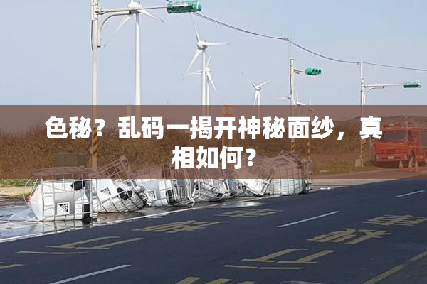 色秘？乱码一揭开神秘面纱，真相如何？