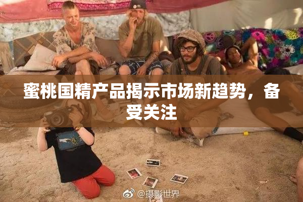 蜜桃国精产品揭示市场新趋势，备受关注