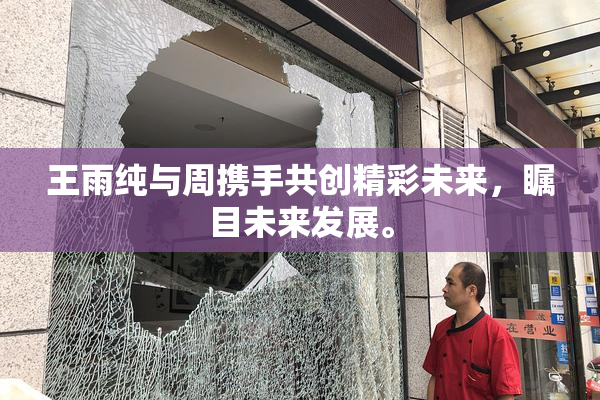王雨纯与周携手共创精彩未来，瞩目未来发展。