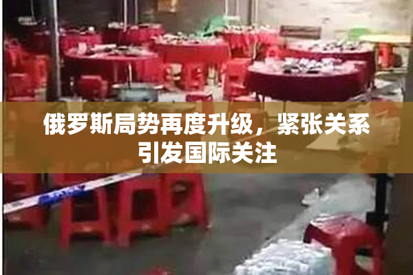 俄罗斯局势再度升级，紧张关系引发国际关注