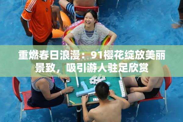 重燃春日浪漫：91樱花绽放美丽景致，吸引游人驻足欣赏