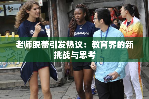 老师脱蕾引发热议：教育界的新挑战与思考