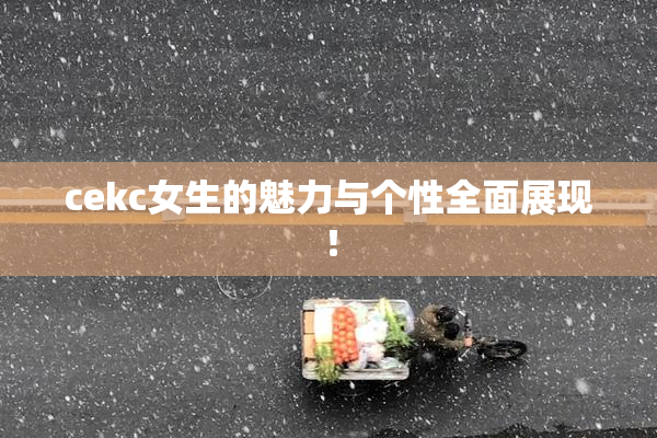 cekc女生的魅力与个性全面展现！