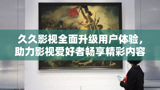 久久影视全面升级用户体验，助力影视爱好者畅享精彩内容