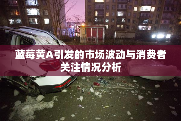 蓝莓黄A引发的市场波动与消费者关注情况分析