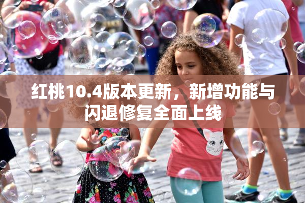 红桃10.4版本更新，新增功能与闪退修复全面上线
