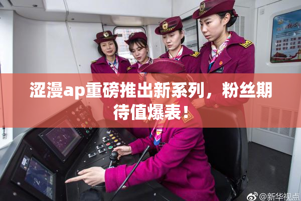 涩漫ap重磅推出新系列，粉丝期待值爆表！