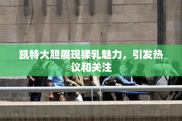 凯特大胆展现裸乳魅力，引发热议和关注