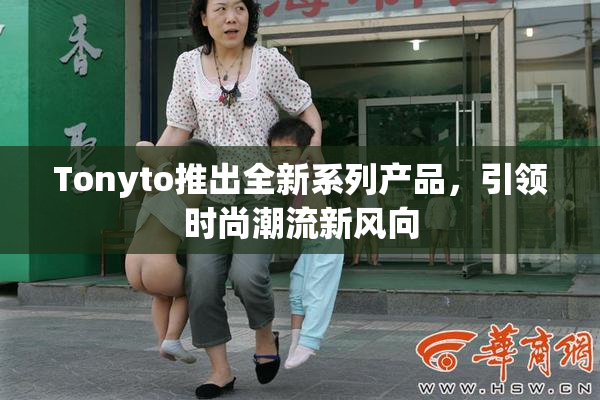 Tonyto推出全新系列产品，引领时尚潮流新风向