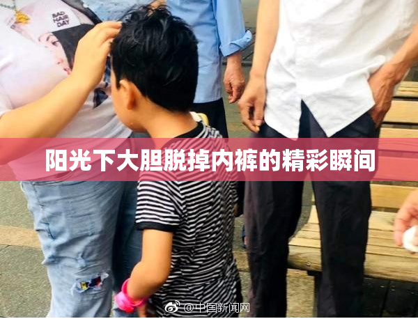 阳光下大胆脱掉内裤的精彩瞬间