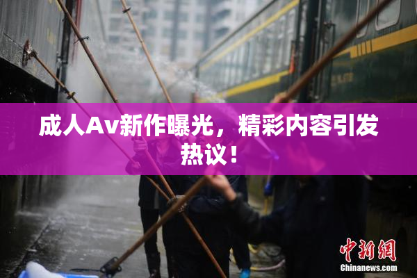 成人Av新作曝光，精彩内容引发热议！