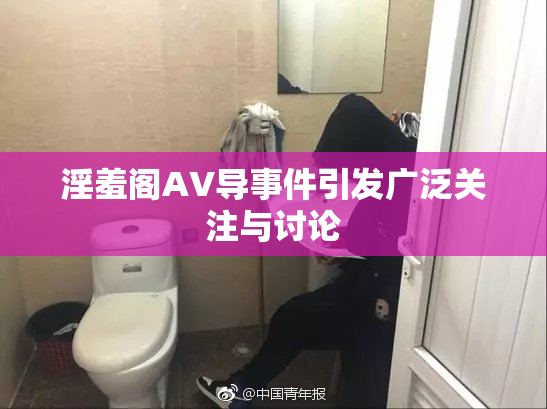 淫羞阁AV导事件引发广泛关注与讨论