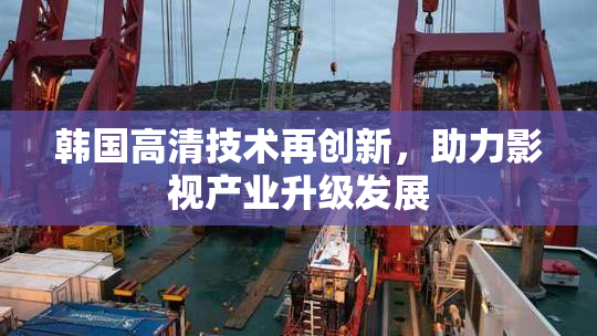 韩国高清技术再创新，助力影视产业升级发展