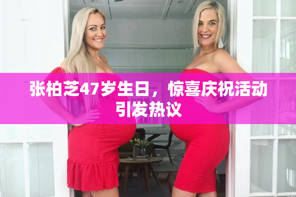 张柏芝47岁生日，惊喜庆祝活动引发热议