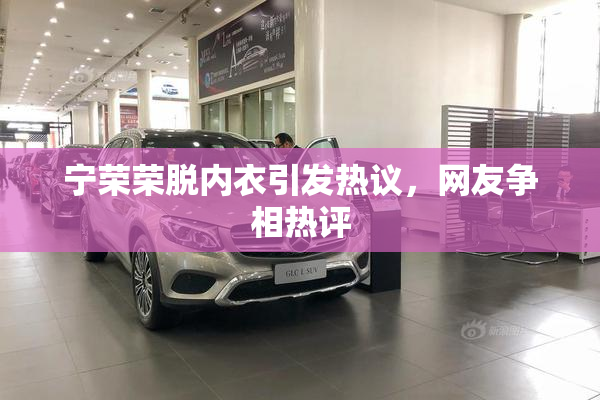宁荣荣脱内衣引发热议，网友争相热评
