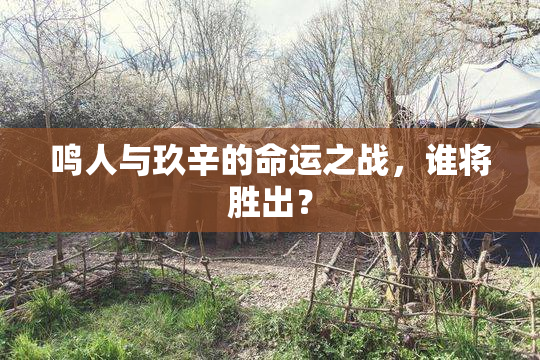 鸣人与玖辛的命运之战，谁将胜出？