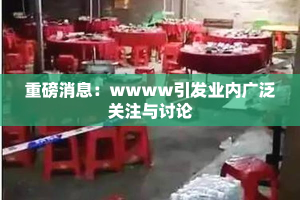 重磅消息：wwww引发业内广泛关注与讨论