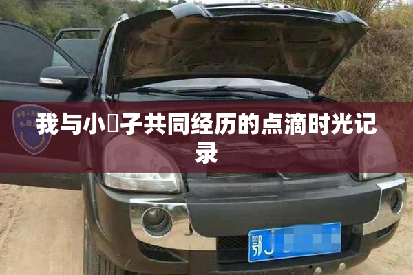 我与小娻孑共同经历的点滴时光记录