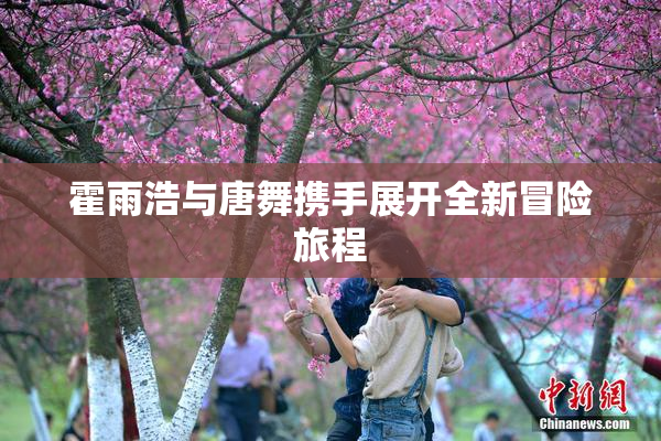 霍雨浩与唐舞携手展开全新冒险旅程
