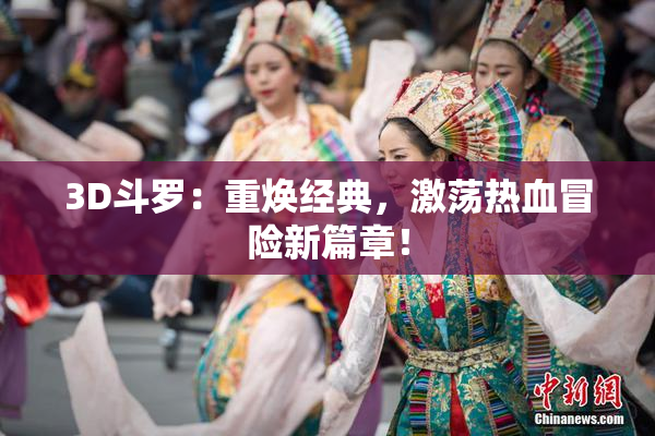 3D斗罗：重焕经典，激荡热血冒险新篇章！