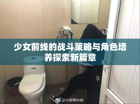少女前线的战斗策略与角色培养探索新篇章