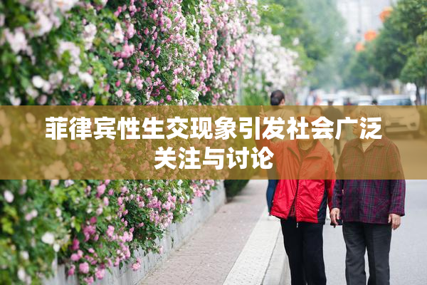 菲律宾性生交现象引发社会广泛关注与讨论