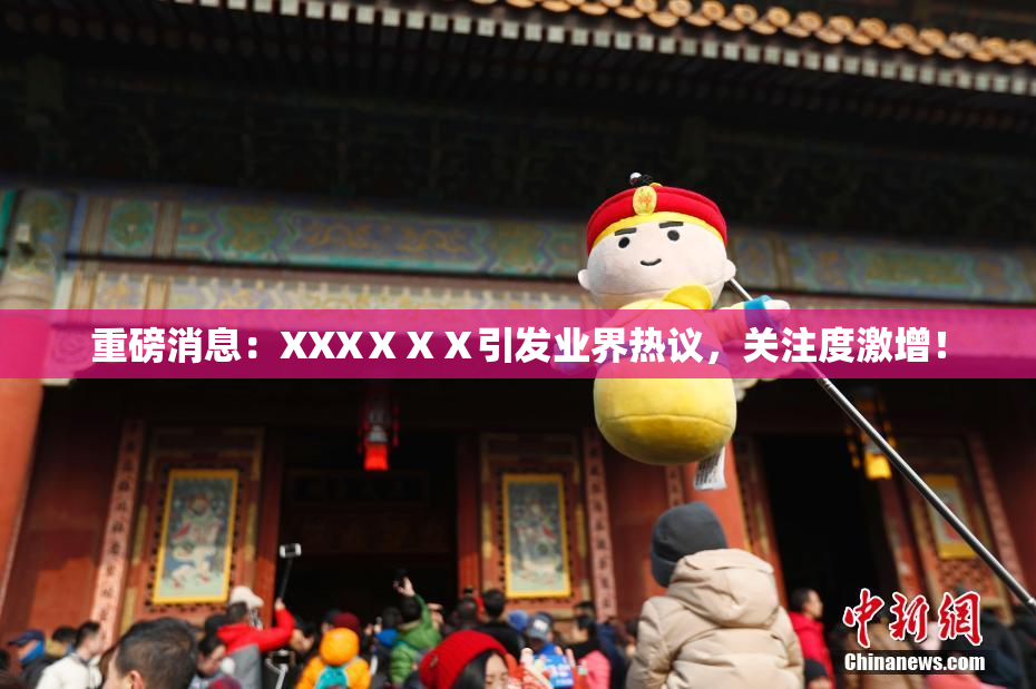重磅消息：XXXⅩⅩⅩ引发业界热议，关注度激增！