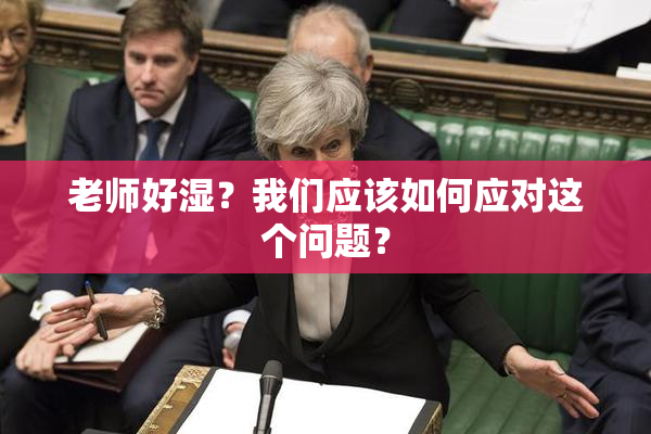 老师好湿？我们应该如何应对这个问题？