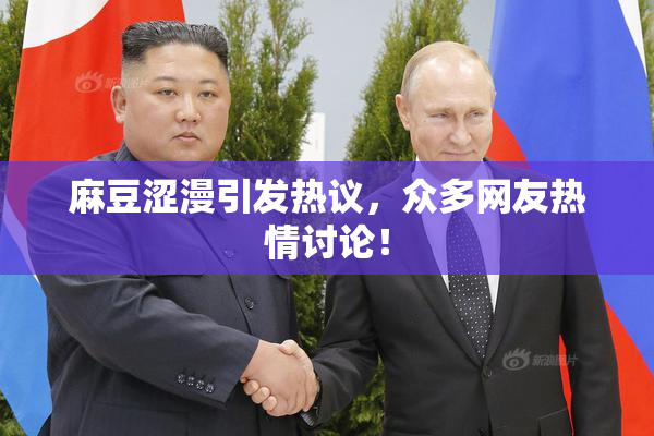 麻豆涩漫引发热议，众多网友热情讨论！