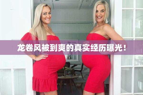 龙卷风被到爽的真实经历曝光！