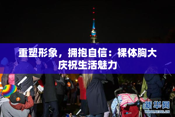 重塑形象，拥抱自信：裸体胸大庆祝生活魅力