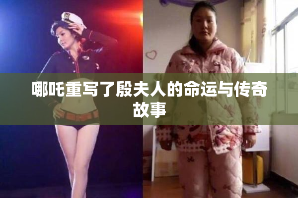 哪吒重写了殷夫人的命运与传奇故事