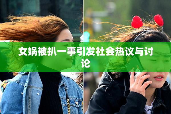 女娲被扒一事引发社会热议与讨论