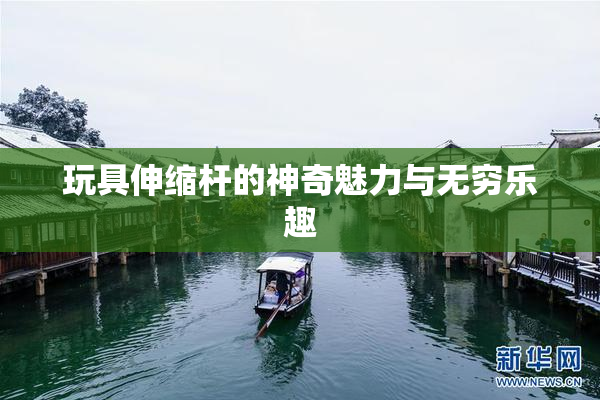 玩具伸缩杆的神奇魅力与无穷乐趣