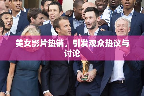 美女影片热销，引发观众热议与讨论