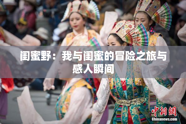 闺蜜野：我与闺蜜的冒险之旅与感人瞬间