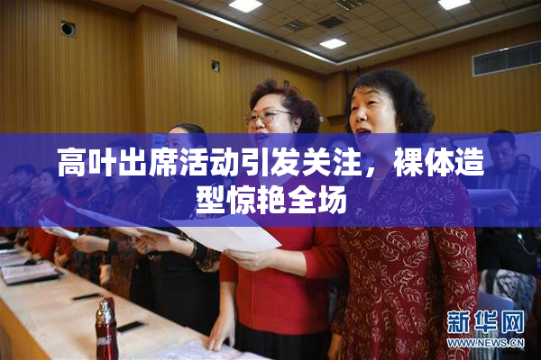 高叶出席活动引发关注，裸体造型惊艳全场