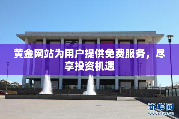 黄金网站为用户提供免费服务，尽享投资机遇