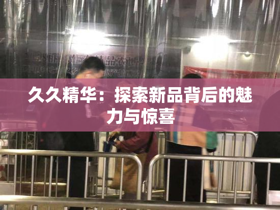 久久精华：探索新品背后的魅力与惊喜